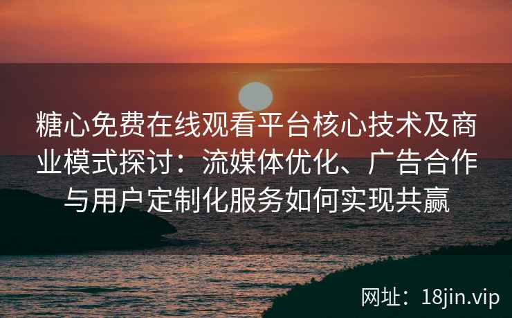糖心免费在线观看平台核心技术及商业模式探讨：流媒体优化、广告合作与用户定制化服务如何实现共赢
