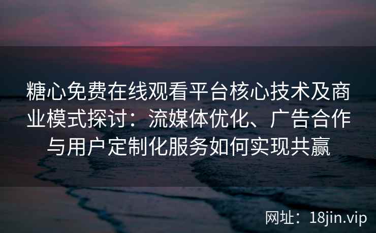 糖心免费在线观看平台核心技术及商业模式探讨：流媒体优化、广告合作与用户定制化服务如何实现共赢