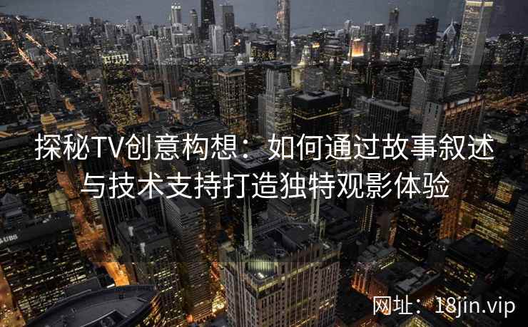 探秘TV创意构想：如何通过故事叙述与技术支持打造独特观影体验