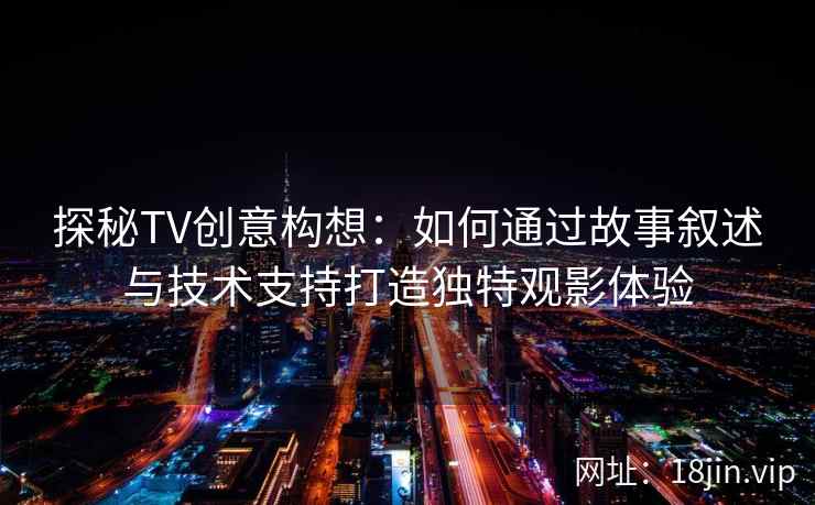 探秘TV创意构想：如何通过故事叙述与技术支持打造独特观影体验