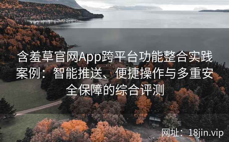 含羞草官网App跨平台功能整合实践案例：智能推送、便捷操作与多重安全保障的综合评测