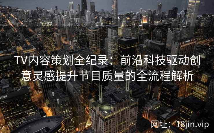 TV内容策划全纪录：前沿科技驱动创意灵感提升节目质量的全流程解析