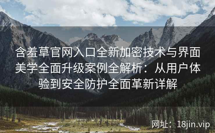 含羞草官网入口全新加密技术与界面美学全面升级案例全解析：从用户体验到安全防护全面革新详解
