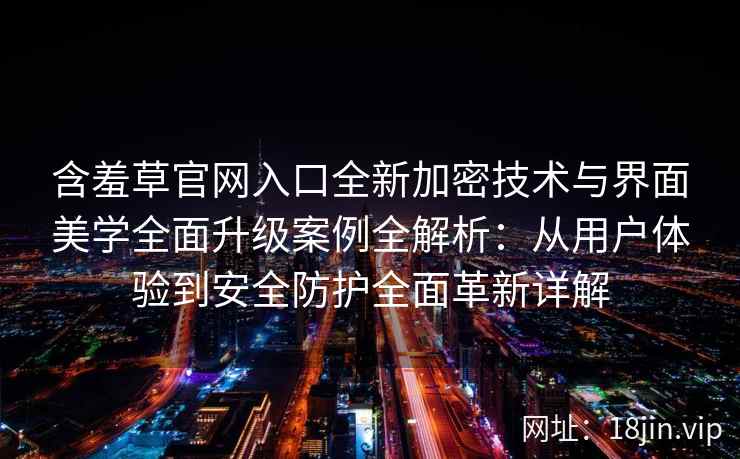 含羞草官网入口全新加密技术与界面美学全面升级案例全解析：从用户体验到安全防护全面革新详解