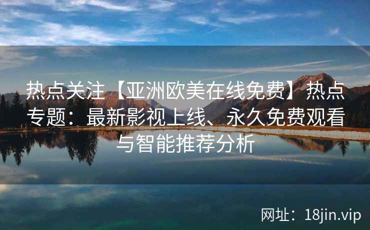 热点关注【亚洲欧美在线免费】热点专题：最新影视上线、永久免费观看与智能推荐分析