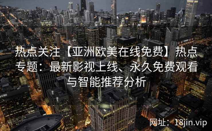 热点关注【亚洲欧美在线免费】热点专题：最新影视上线、永久免费观看与智能推荐分析