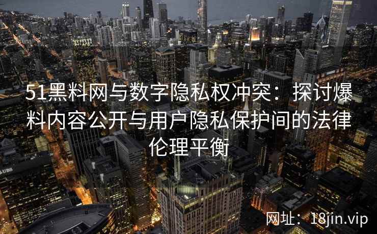 51黑料网与数字隐私权冲突：探讨爆料内容公开与用户隐私保护间的法律伦理平衡