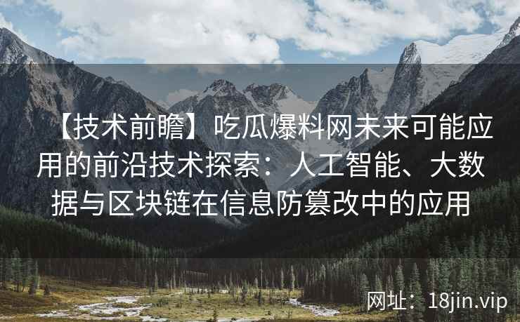 【技术前瞻】吃瓜爆料网未来可能应用的前沿技术探索：人工智能、大数据与区块链在信息防篡改中的应用