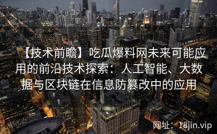 【技术前瞻】吃瓜爆料网未来可能应用的前沿技术探索：人工智能、大数据与区块链在信息防篡改中的应用