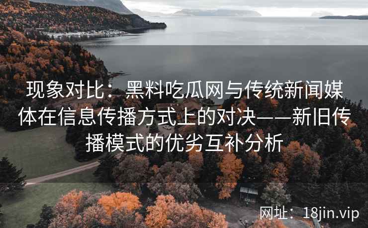 现象对比：黑料吃瓜网与传统新闻媒体在信息传播方式上的对决——新旧传播模式的优劣互补分析