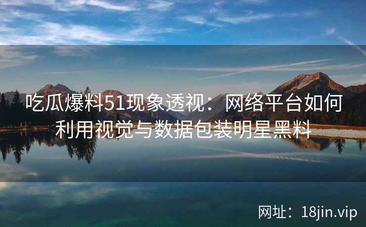 吃瓜爆料51现象透视：网络平台如何利用视觉与数据包装明星黑料