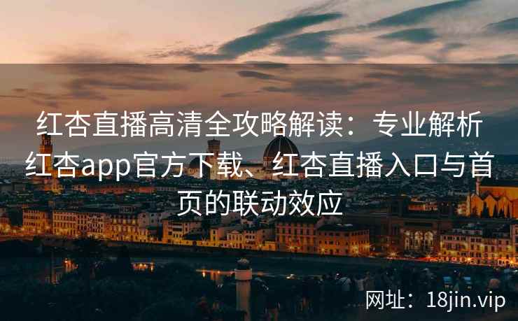 红杏直播高清全攻略解读：专业解析红杏app官方下载、红杏直播入口与首页的联动效应