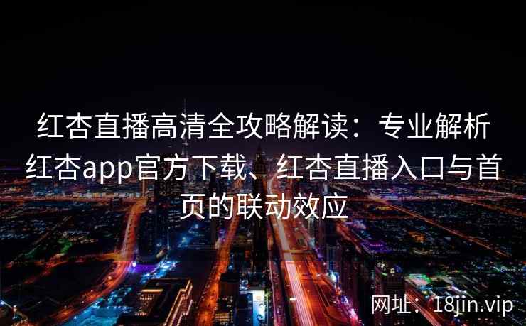 红杏直播高清全攻略解读：专业解析红杏app官方下载、红杏直播入口与首页的联动效应