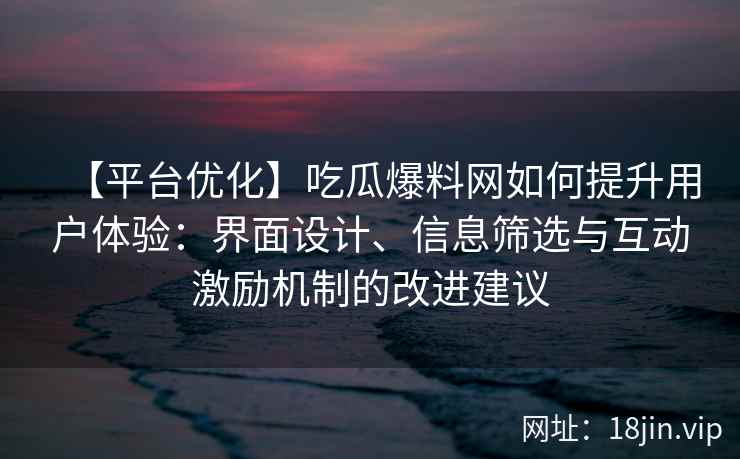 【平台优化】吃瓜爆料网如何提升用户体验：界面设计、信息筛选与互动激励机制的改进建议