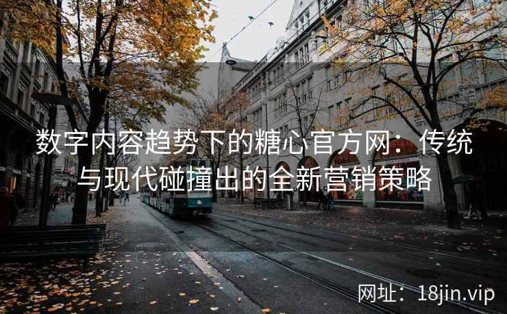 数字内容趋势下的糖心官方网：传统与现代碰撞出的全新营销策略