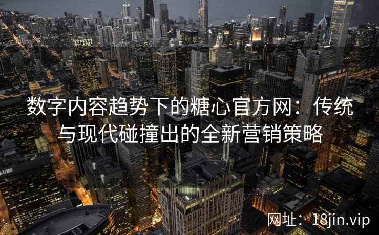 数字内容趋势下的糖心官方网：传统与现代碰撞出的全新营销策略