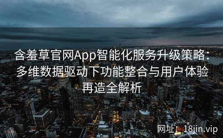 含羞草官网App智能化服务升级策略：多维数据驱动下功能整合与用户体验再造全解析