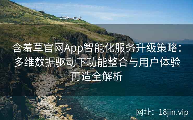 含羞草官网App智能化服务升级策略：多维数据驱动下功能整合与用户体验再造全解析