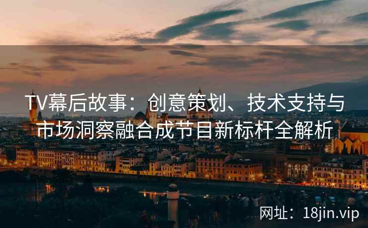 TV幕后故事：创意策划、技术支持与市场洞察融合成节目新标杆全解析