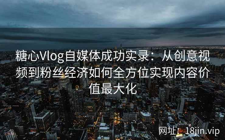 糖心Vlog自媒体成功实录：从创意视频到粉丝经济如何全方位实现内容价值最大化