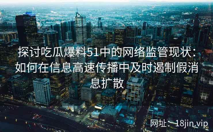 探讨吃瓜爆料51中的网络监管现状：如何在信息高速传播中及时遏制假消息扩散