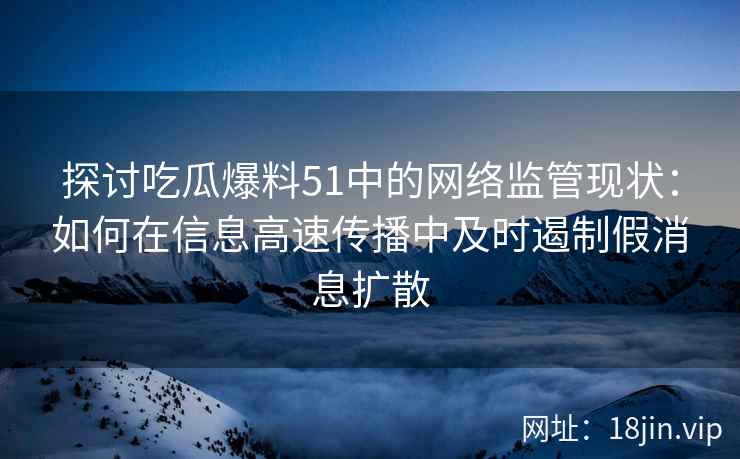 探讨吃瓜爆料51中的网络监管现状：如何在信息高速传播中及时遏制假消息扩散