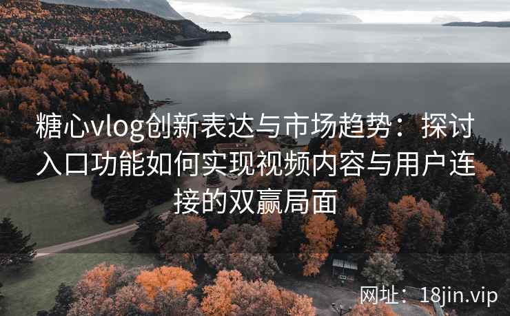 糖心vlog创新表达与市场趋势：探讨入口功能如何实现视频内容与用户连接的双赢局面