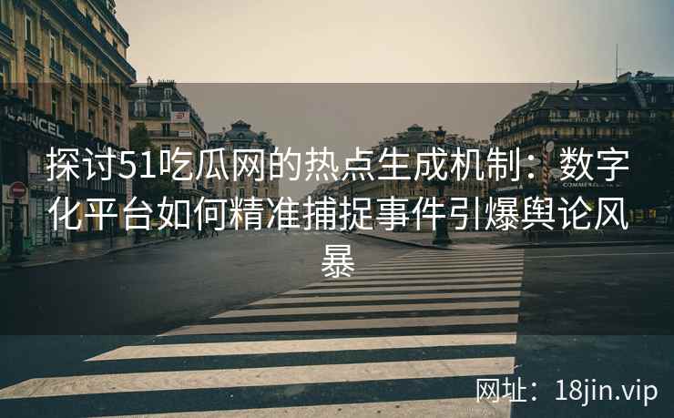 探讨51吃瓜网的热点生成机制：数字化平台如何精准捕捉事件引爆舆论风暴