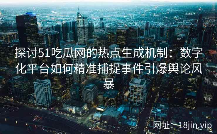探讨51吃瓜网的热点生成机制：数字化平台如何精准捕捉事件引爆舆论风暴