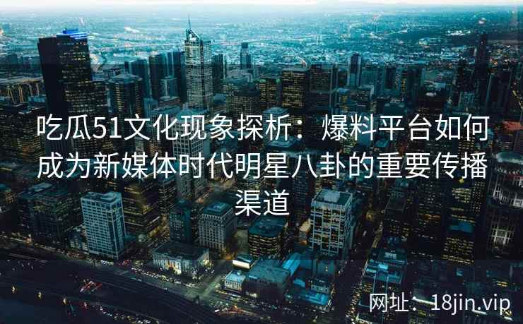 吃瓜51文化现象探析：爆料平台如何成为新媒体时代明星八卦的重要传播渠道
