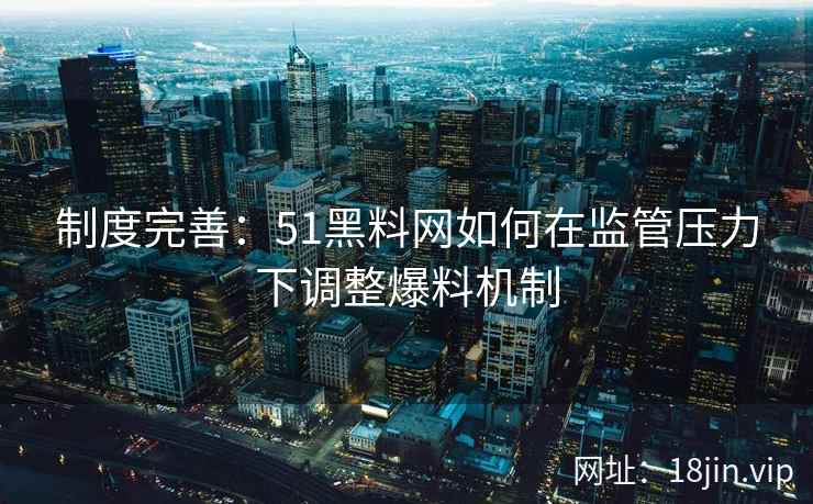 制度完善：51黑料网如何在监管压力下调整爆料机制
