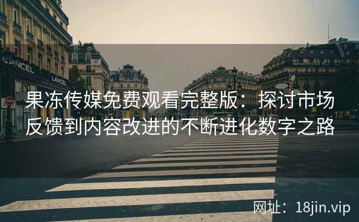 果冻传媒免费观看完整版：探讨市场反馈到内容改进的不断进化数字之路