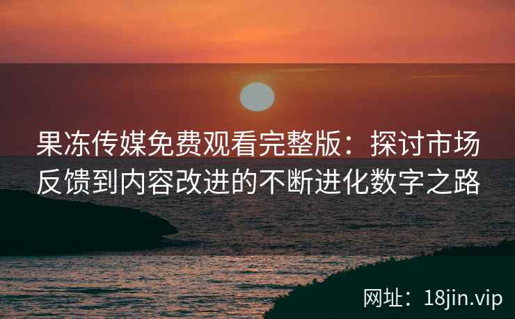 果冻传媒免费观看完整版：探讨市场反馈到内容改进的不断进化数字之路