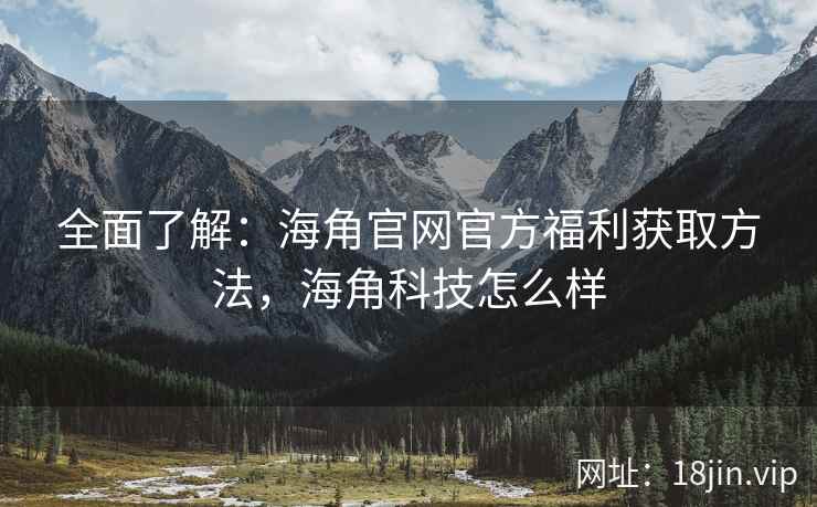 全面了解：海角官网官方福利获取方法，海角科技怎么样