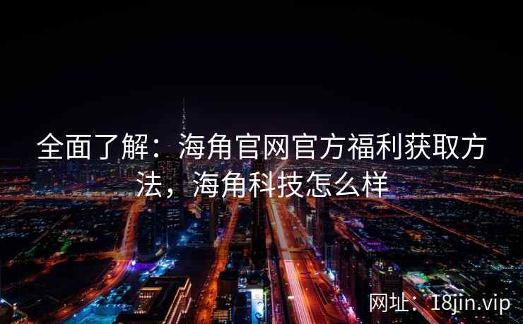 全面了解：海角官网官方福利获取方法，海角科技怎么样