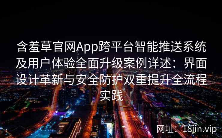 含羞草官网App跨平台智能推送系统及用户体验全面升级案例详述：界面设计革新与安全防护双重提升全流程实践