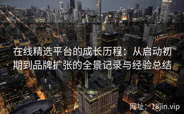 在线精选平台的成长历程：从启动初期到品牌扩张的全景记录与经验总结