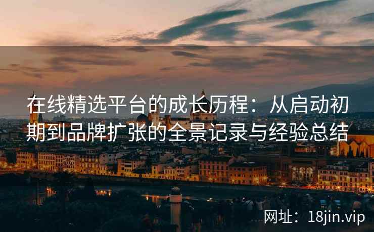 在线精选平台的成长历程：从启动初期到品牌扩张的全景记录与经验总结